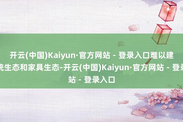 开云(中国)Kaiyun·官方网站 - 登录入口难以建设系统生态和家具生态-开云(中国)Kaiyun·官方网站 - 登录入口