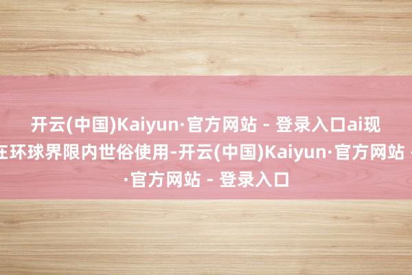 开云(中国)Kaiyun·官方网站 - 登录入口ai现如今还是在环球界限内世俗使用-开云(中国)Kaiyun·官方网站 - 登录入口