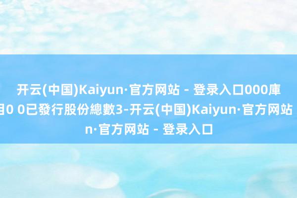 开云(中国)Kaiyun·官方网站 - 登录入口000庫存股份數目0 0已發行股份總數3-开云(中国)Kaiyun·官方网站 - 登录入口