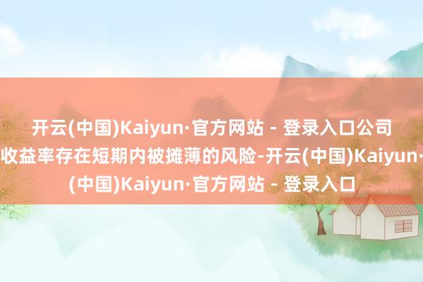 开云(中国)Kaiyun·官方网站 - 登录入口公司的每股收益和净财富收益率存在短期内被摊薄的风险-开云(中国)Kaiyun·官方网站 - 登录入口