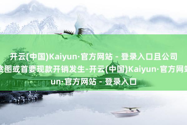 开云(中国)Kaiyun·官方网站 - 登录入口且公司无首要投资贪图或首要现款开销发生-开云(中国)Kaiyun·官方网站 - 登录入口