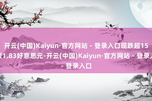 开云(中国)Kaiyun·官方网站 - 登录入口现跌超15%报1.83好意思元-开云(中国)Kaiyun·官方网站 - 登录入口