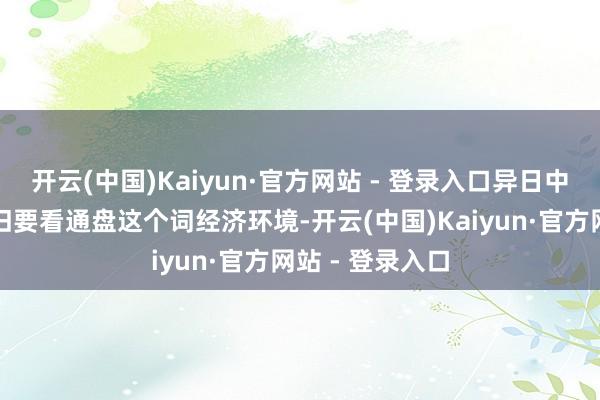 开云(中国)Kaiyun·官方网站 - 登录入口异日中期行业增速照旧要看通盘这个词经济环境-开云(中国)Kaiyun·官方网站 - 登录入口