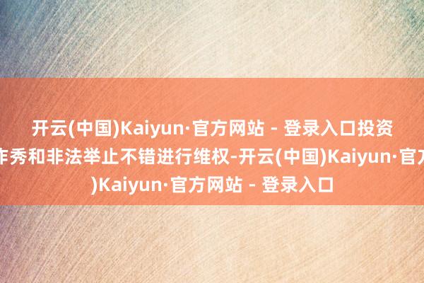 开云(中国)Kaiyun·官方网站 - 登录入口投资者对公司的财务作秀和非法举止不错进行维权-开云(中国)Kaiyun·官方网站 - 登录入口