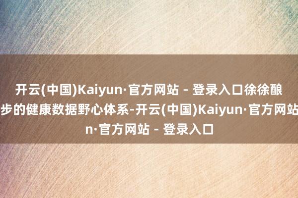 开云(中国)Kaiyun·官方网站 - 登录入口徐徐酿成了行业进步的健康数据野心体系-开云(中国)Kaiyun·官方网站 - 登录入口