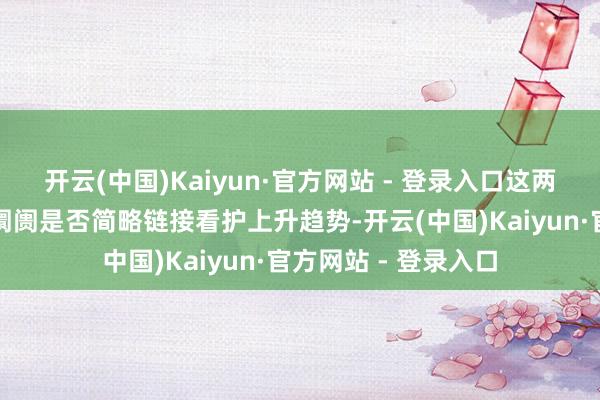 开云(中国)Kaiyun·官方网站 - 登录入口这两个问题的中枢在于阛阓是否简略链接看护上升趋势-开云(中国)Kaiyun·官方网站 - 登录入口