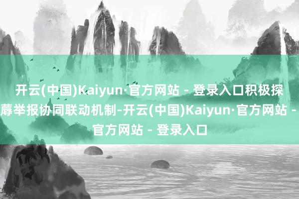 开云(中国)Kaiyun·官方网站 - 登录入口积极探索安全坐蓐举报协同联动机制-开云(中国)Kaiyun·官方网站 - 登录入口