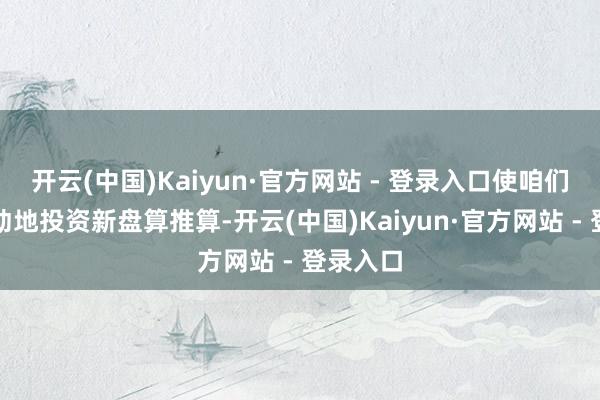 开云(中国)Kaiyun·官方网站 - 登录入口使咱们大要生动地投资新盘算推算-开云(中国)Kaiyun·官方网站 - 登录入口