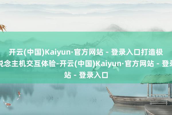 开云(中国)Kaiyun·官方网站 - 登录入口打造极致东说念主机交互体验-开云(中国)Kaiyun·官方网站 - 登录入口