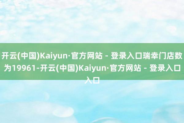 开云(中国)Kaiyun·官方网站 - 登录入口瑞幸门店数为19961-开云(中国)Kaiyun·官方网站 - 登录入口