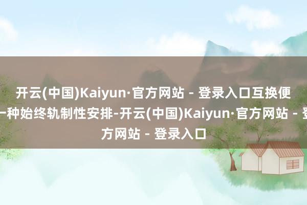 开云(中国)Kaiyun·官方网站 - 登录入口互换便利当作一种始终轨制性安排-开云(中国)Kaiyun·官方网站 - 登录入口