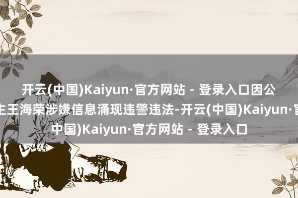 开云(中国)Kaiyun·官方网站 - 登录入口因公司及骨子纵脱东谈主王海荣涉嫌信息涌现违警违法-开云(中国)Kaiyun·官方网站 - 登录入口