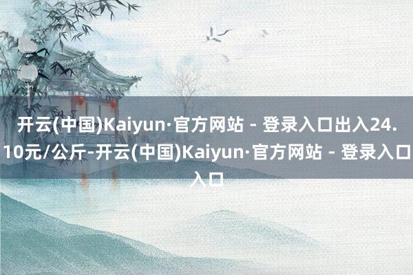 开云(中国)Kaiyun·官方网站 - 登录入口出入24.10元/公斤-开云(中国)Kaiyun·官方网站 - 登录入口