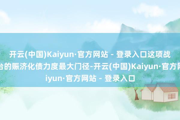 开云(中国)Kaiyun·官方网站 - 登录入口这项战略是比年来出台的赈济化债力度最大门径-开云(中国)Kaiyun·官方网站 - 登录入口