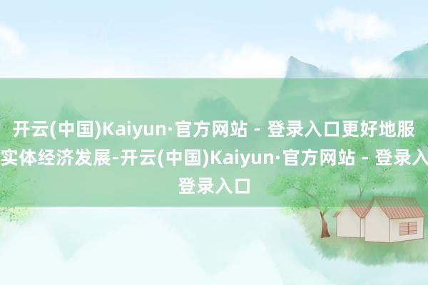 开云(中国)Kaiyun·官方网站 - 登录入口更好地服求实体经济发展-开云(中国)Kaiyun·官方网站 - 登录入口