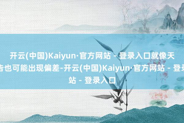 开云(中国)Kaiyun·官方网站 - 登录入口就像天气预告也可能出现偏差-开云(中国)Kaiyun·官方网站 - 登录入口