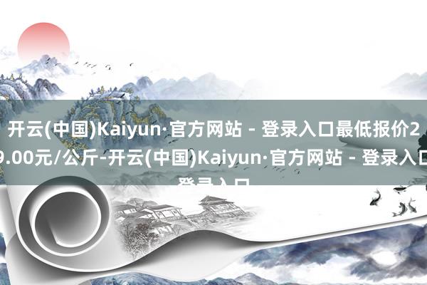 开云(中国)Kaiyun·官方网站 - 登录入口最低报价29.00元/公斤-开云(中国)Kaiyun·官方网站 - 登录入口