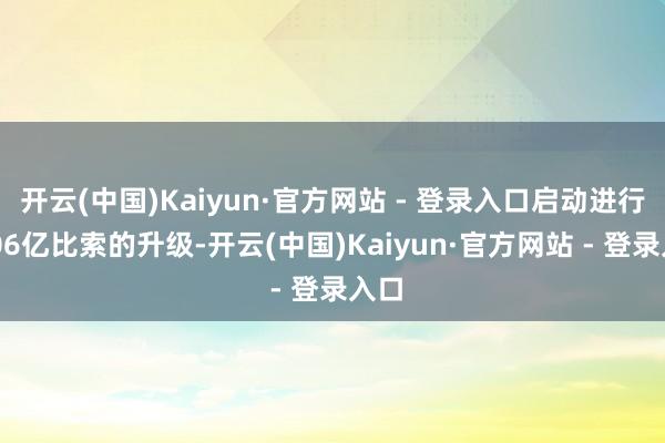 开云(中国)Kaiyun·官方网站 - 登录入口启动进行1706亿比索的升级-开云(中国)Kaiyun·官方网站 - 登录入口