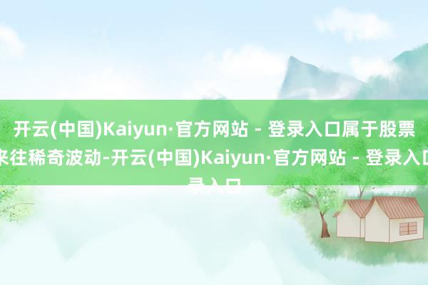 开云(中国)Kaiyun·官方网站 - 登录入口属于股票来往稀奇波动-开云(中国)Kaiyun·官方网站 - 登录入口