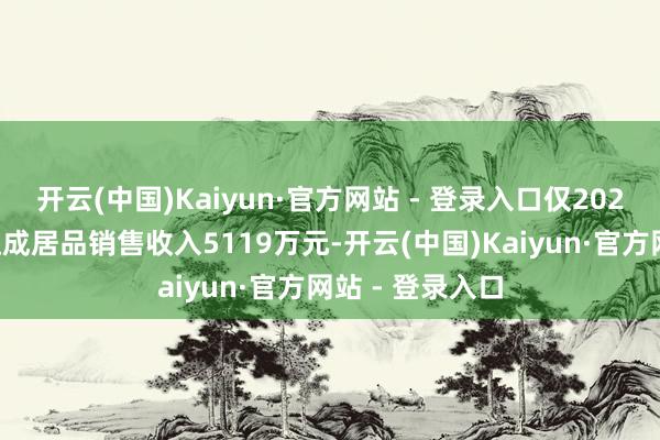 开云(中国)Kaiyun·官方网站 - 登录入口仅2023年四季度就达成居品销售收入5119万元-开云(中国)Kaiyun·官方网站 - 登录入口