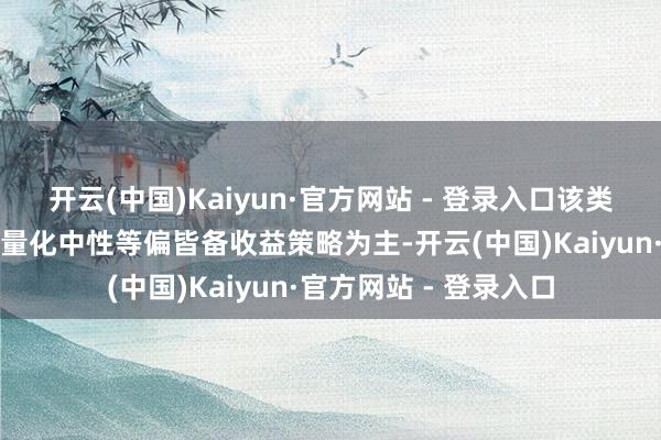 开云(中国)Kaiyun·官方网站 - 登录入口该类策略以红利、价值、量化中性等偏皆备收益策略为主-开云(中国)Kaiyun·官方网站 - 登录入口