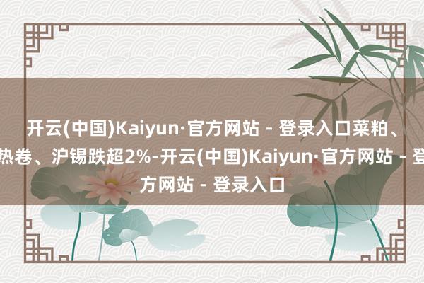 开云(中国)Kaiyun·官方网站 - 登录入口菜粕、铁矿、热卷、沪锡跌超2%-开云(中国)Kaiyun·官方网站 - 登录入口