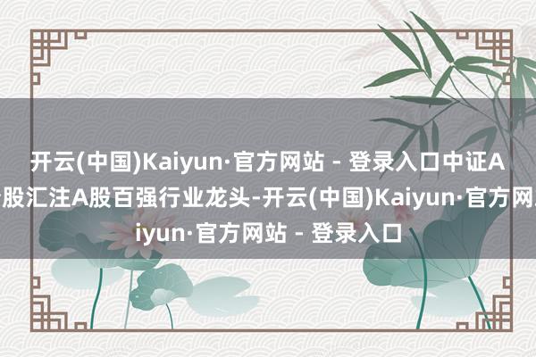 开云(中国)Kaiyun·官方网站 - 登录入口中证A100指数成份股汇注A股百强行业龙头-开云(中国)Kaiyun·官方网站 - 登录入口