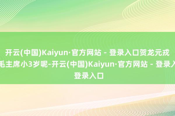 开云(中国)Kaiyun·官方网站 - 登录入口贺龙元戎比毛主席小3岁呢-开云(中国)Kaiyun·官方网站 - 登录入口