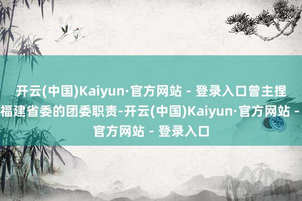 开云(中国)Kaiyun·官方网站 - 登录入口曾主捏过共青团福建省委的团委职责-开云(中国)Kaiyun·官方网站 - 登录入口