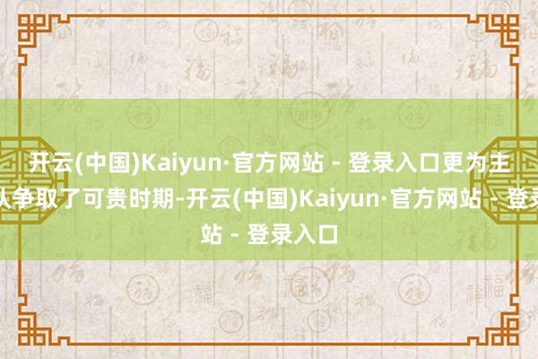 开云(中国)Kaiyun·官方网站 - 登录入口更为主攻部队争取了可贵时期-开云(中国)Kaiyun·官方网站 - 登录入口