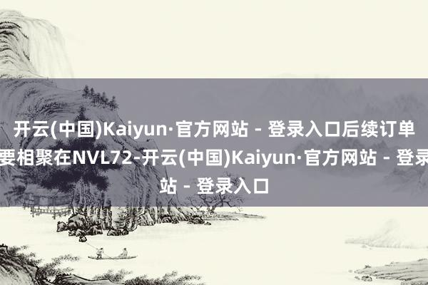 开云(中国)Kaiyun·官方网站 - 登录入口后续订单将主要相聚在NVL72-开云(中国)Kaiyun·官方网站 - 登录入口