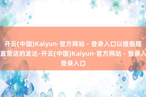 开云(中国)Kaiyun·官方网站 - 登录入口以提振现存直营店的发达-开云(中国)Kaiyun·官方网站 - 登录入口