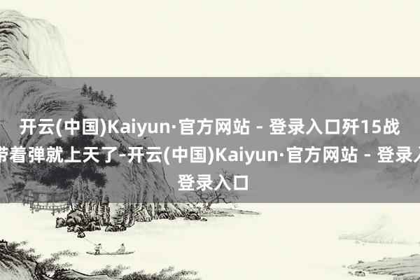 开云(中国)Kaiyun·官方网站 - 登录入口歼15战机带着弹就上天了-开云(中国)Kaiyun·官方网站 - 登录入口