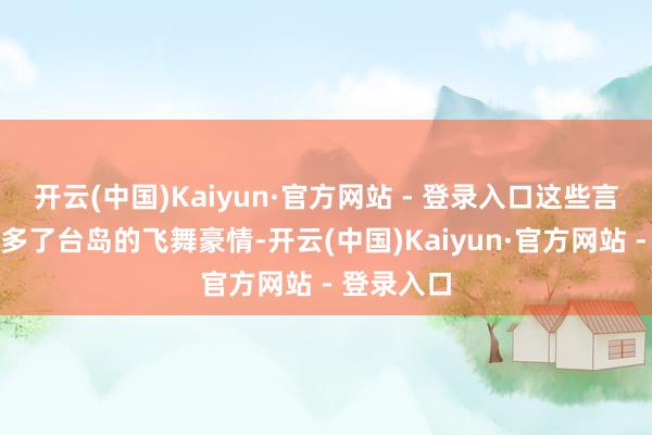 开云(中国)Kaiyun·官方网站 - 登录入口这些言论不仅增多了台岛的飞舞豪情-开云(中国)Kaiyun·官方网站 - 登录入口