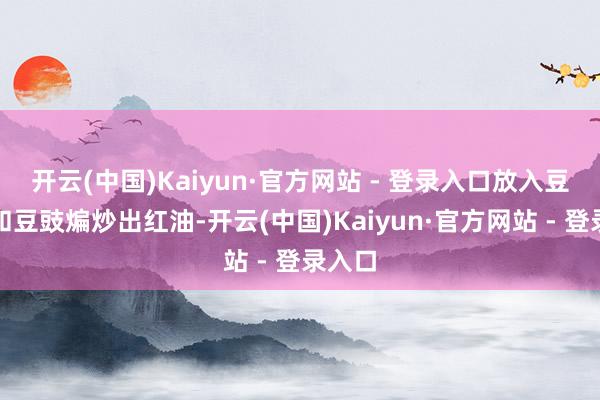 开云(中国)Kaiyun·官方网站 - 登录入口放入豆瓣酱和豆豉煸炒出红油-开云(中国)Kaiyun·官方网站 - 登录入口