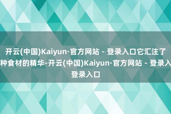 开云(中国)Kaiyun·官方网站 - 登录入口它汇注了多种食材的精华-开云(中国)Kaiyun·官方网站 - 登录入口