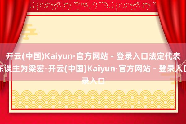 开云(中国)Kaiyun·官方网站 - 登录入口法定代表东谈主为梁宏-开云(中国)Kaiyun·官方网站 - 登录入口