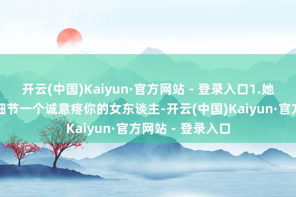 开云(中国)Kaiyun·官方网站 - 登录入口1.她会关爱你的生计细节一个诚意疼你的女东谈主-开云(中国)Kaiyun·官方网站 - 登录入口