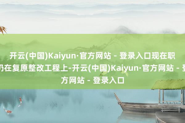 开云(中国)Kaiyun·官方网站 - 登录入口现在职责要点仍在复原整改工程上-开云(中国)Kaiyun·官方网站 - 登录入口