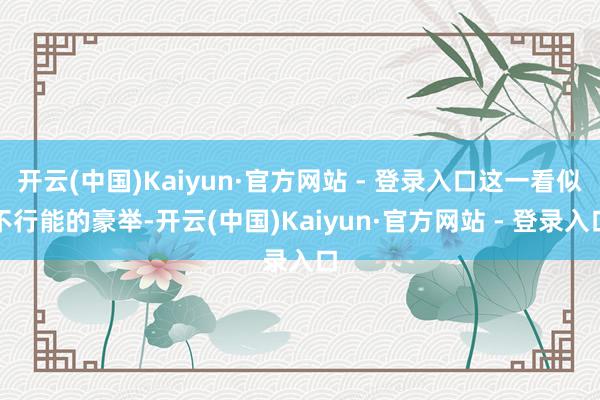 开云(中国)Kaiyun·官方网站 - 登录入口这一看似不行能的豪举-开云(中国)Kaiyun·官方网站 - 登录入口