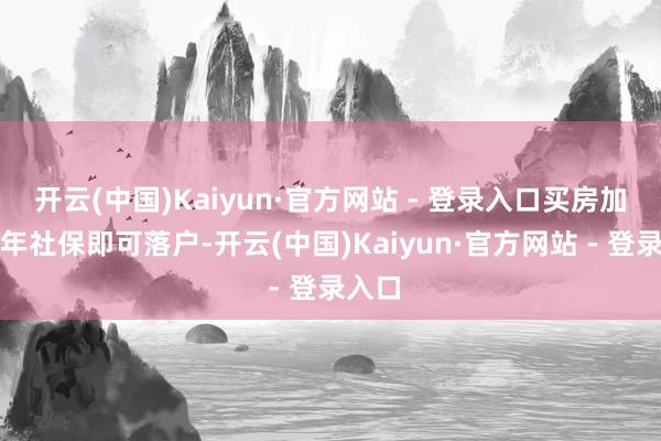 开云(中国)Kaiyun·官方网站 - 登录入口买房加上一年社保即可落户-开云(中国)Kaiyun·官方网站 - 登录入口