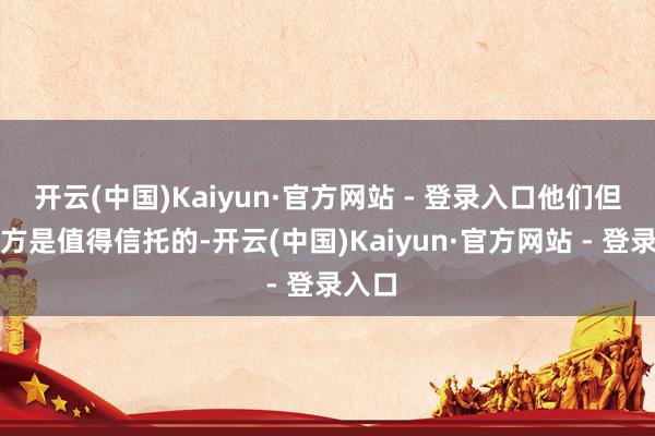 开云(中国)Kaiyun·官方网站 - 登录入口他们但愿对方是值得信托的-开云(中国)Kaiyun·官方网站 - 登录入口