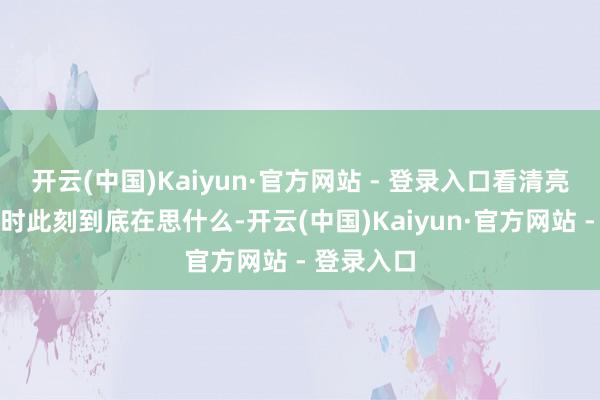 开云(中国)Kaiyun·官方网站 - 登录入口看清亮叶晚卿此时此刻到底在思什么-开云(中国)Kaiyun·官方网站 - 登录入口