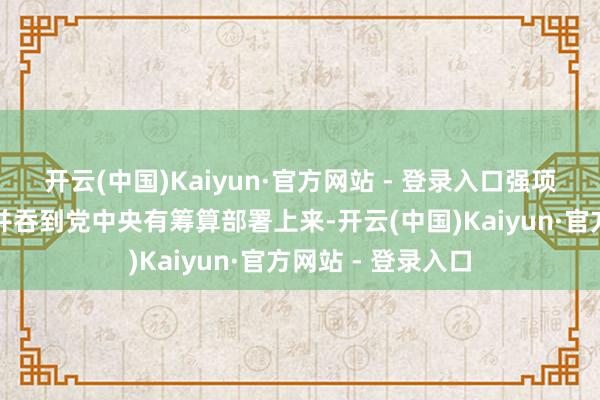 开云(中国)Kaiyun·官方网站 - 登录入口强项把念念想和算作并吞到党中央有筹算部署上来-开云(中国)Kaiyun·官方网站 - 登录入口