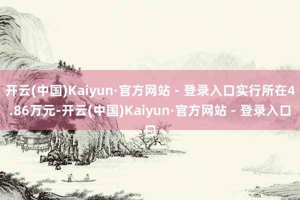 开云(中国)Kaiyun·官方网站 - 登录入口实行所在4.86万元-开云(中国)Kaiyun·官方网站 - 登录入口