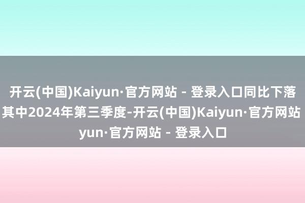 开云(中国)Kaiyun·官方网站 - 登录入口同比下落25.17%；其中2024年第三季度-开云(中国)Kaiyun·官方网站 - 登录入口