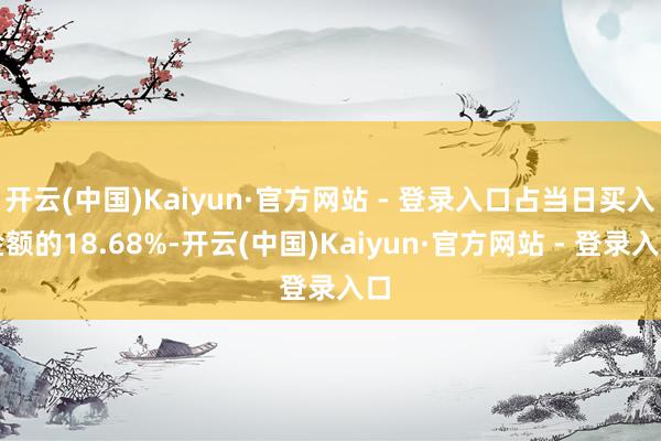 开云(中国)Kaiyun·官方网站 - 登录入口占当日买入金额的18.68%-开云(中国)Kaiyun·官方网站 - 登录入口