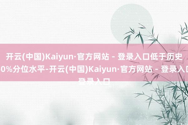 开云(中国)Kaiyun·官方网站 - 登录入口低于历史40%分位水平-开云(中国)Kaiyun·官方网站 - 登录入口