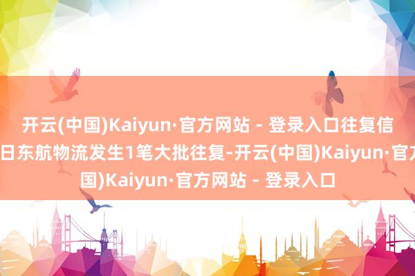 开云(中国)Kaiyun·官方网站 - 登录入口往复信息汇总：11月27日东航物流发生1笔大批往复-开云(中国)Kaiyun·官方网站 - 登录入口