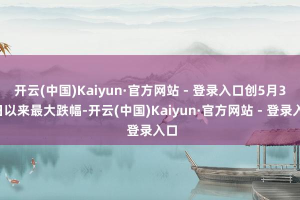 开云(中国)Kaiyun·官方网站 - 登录入口创5月31日以来最大跌幅-开云(中国)Kaiyun·官方网站 - 登录入口